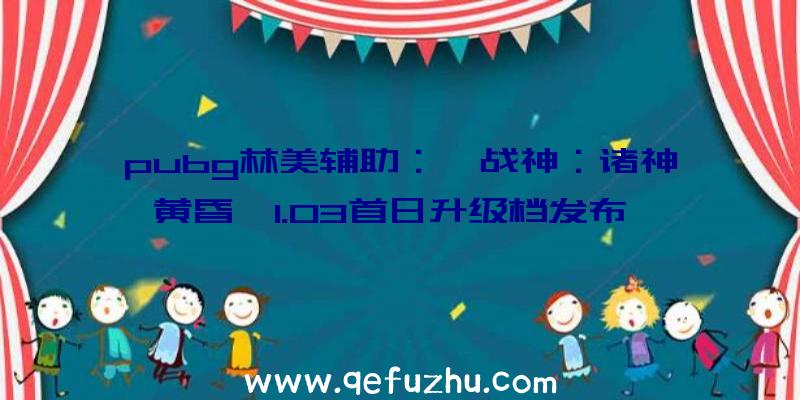 pubg林美辅助：《战神：诸神黄昏》1.03首日升级档发布